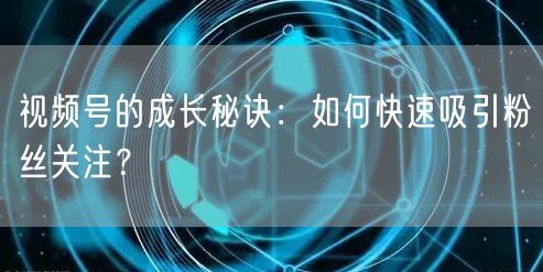视频号的成长秘诀：如何快速吸引粉丝关注？