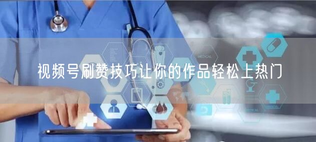 视频号刷赞技巧让你的作品轻松上热门