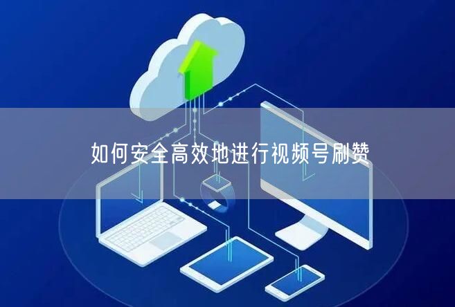 如何安全高效地进行视频号刷赞