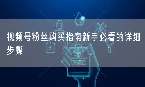 视频号粉丝购买指南新手必看的详细步骤