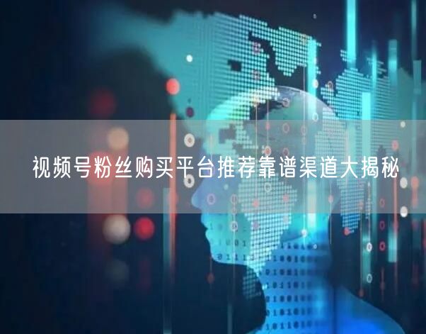 视频号粉丝购买平台推荐靠谱渠道大揭秘