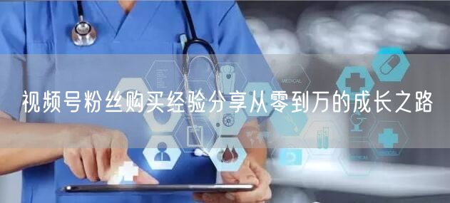 视频号粉丝购买经验分享从零到万的成长之路