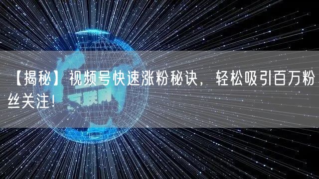 【揭秘】视频号快速涨粉秘诀，轻松吸引百万粉丝关注！
