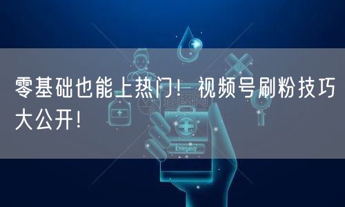 零基础也能上热门！视频号刷粉技巧大公开！
