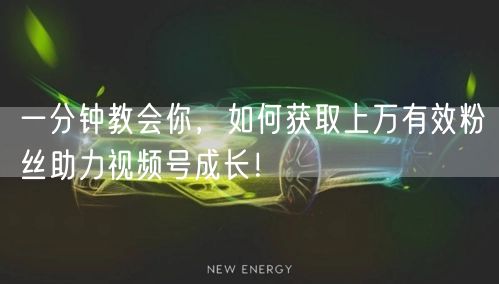 一分钟教会你，如何获取上万有效粉丝助力视频号成长！