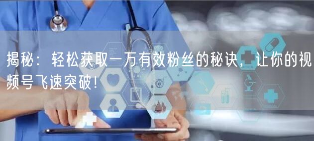 揭秘：轻松获取一万有效粉丝的秘诀，让你的视频号飞速突破！