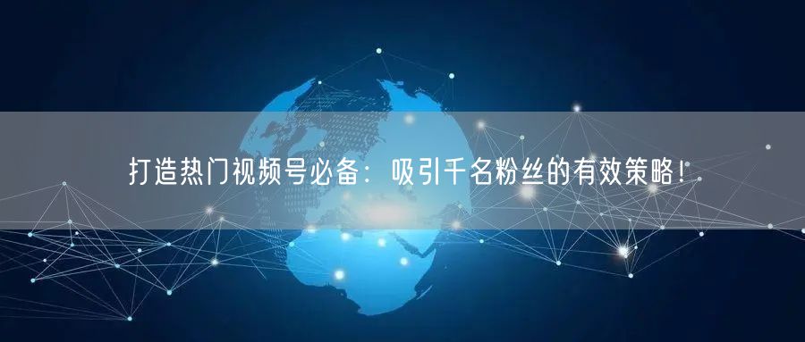 打造热门视频号必备：吸引千名粉丝的有效策略！