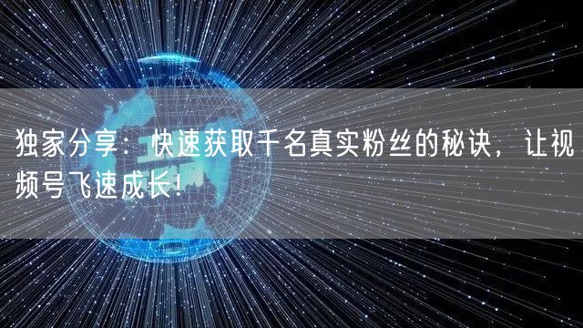 独家分享：快速获取千名真实粉丝的秘诀，让视频号飞速成长！