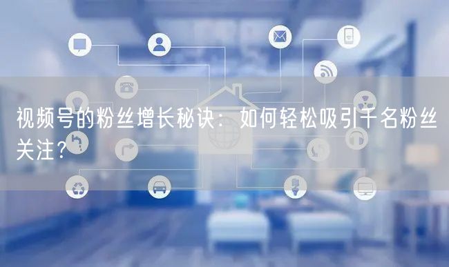 视频号的粉丝增长秘诀：如何轻松吸引千名粉丝关注？