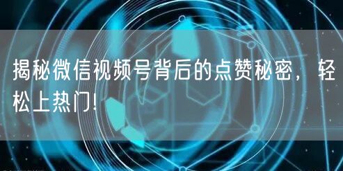 揭秘微信视频号背后的点赞秘密，轻松上热门!