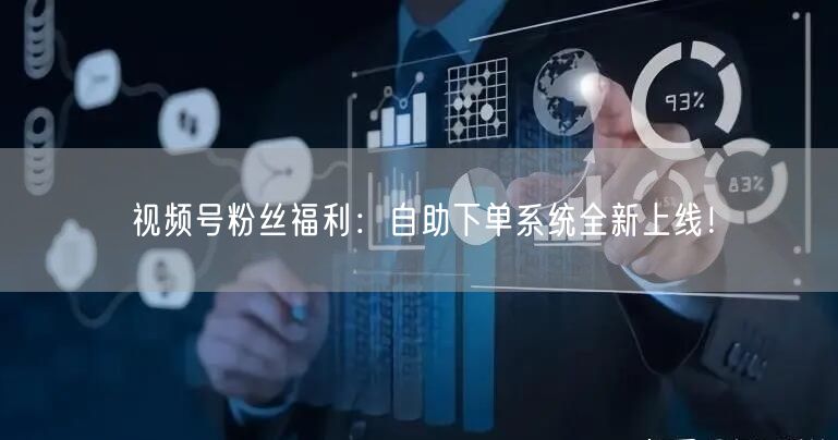 视频号粉丝福利：自助下单系统全新上线！