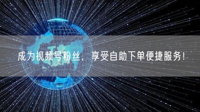 成为视频号粉丝，享受自助下单便捷服务！