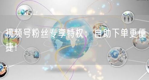 视频号粉丝专享特权：自助下单更便捷！