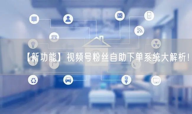 【新功能】视频号粉丝自助下单系统大解析！