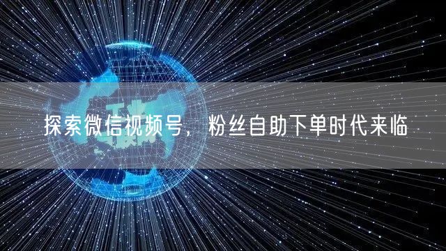 探索微信视频号，粉丝自助下单时代来临