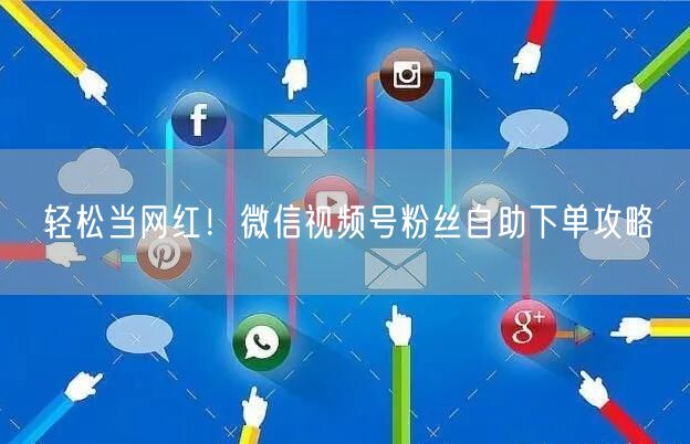 轻松当网红！微信视频号粉丝自助下单攻略