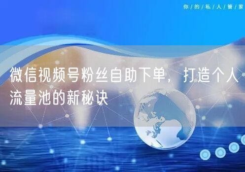 微信视频号粉丝自助下单，打造个人流量池的新秘诀