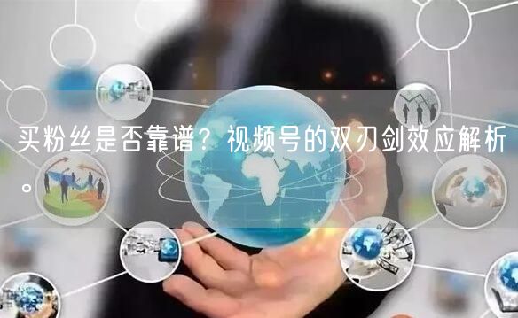 买粉丝是否靠谱？视频号的双刃剑效应解析。
