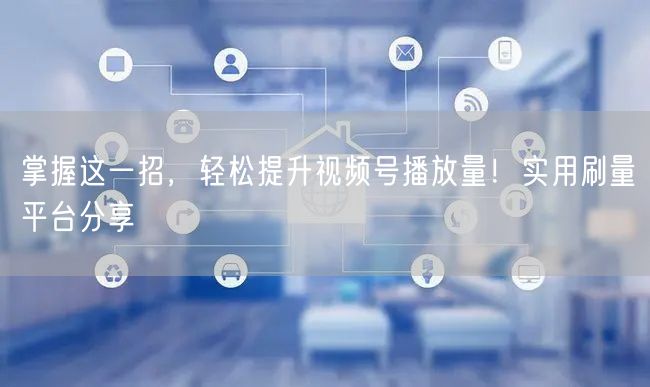 掌握这一招，轻松提升视频号播放量！实用刷量平台分享