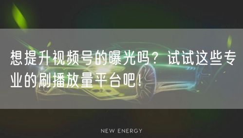 想提升视频号的曝光吗？试试这些专业的刷播放量平台吧！