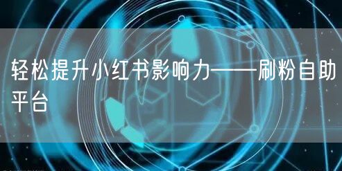 轻松提升小红书影响力——刷粉自助平台