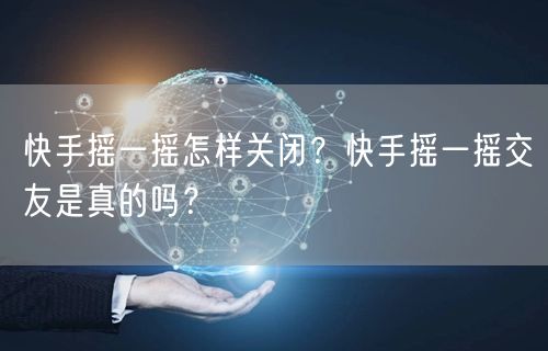 快手摇一摇怎样关闭？快手摇一摇交友是真的吗？