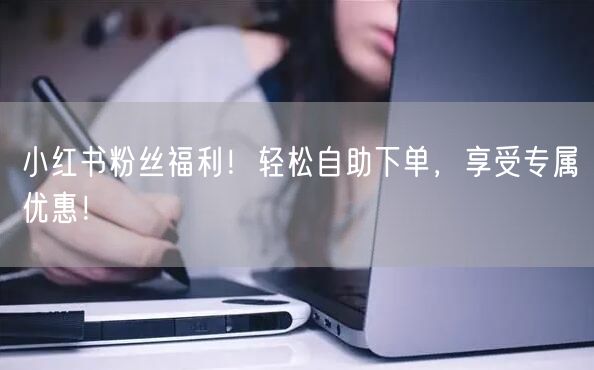 小红书粉丝福利！轻松自助下单，享受专属优惠！
