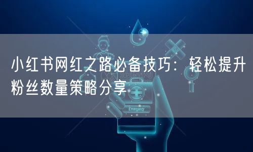 小红书网红之路必备技巧：轻松提升粉丝数量策略分享