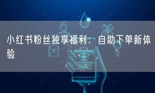 小红书粉丝独享福利：自助下单新体验