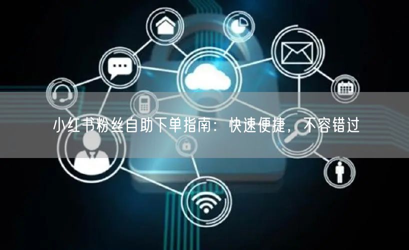 小红书粉丝自助下单指南：快速便捷，不容错过