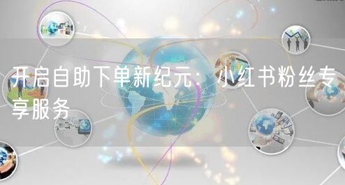 开启自助下单新纪元：小红书粉丝专享服务