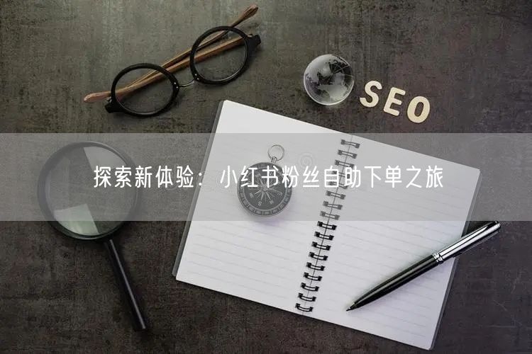 探索新体验：小红书粉丝自助下单之旅