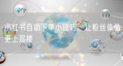小红书自助下单小技巧：让粉丝体验更上层楼