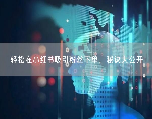 轻松在小红书吸引粉丝下单，秘诀大公开