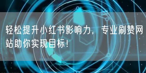 轻松提升小红书影响力，专业刷赞网站助你实现目标！