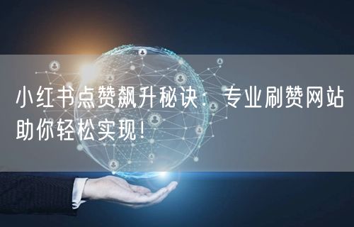 小红书点赞飙升秘诀：专业刷赞网站助你轻松实现！