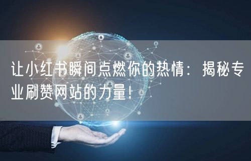 让小红书瞬间点燃你的热情：揭秘专业刷赞网站的力量！