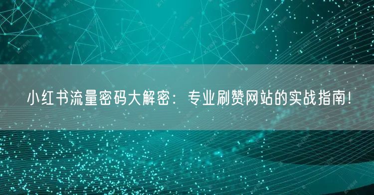 小红书流量密码大解密：专业刷赞网站的实战指南！