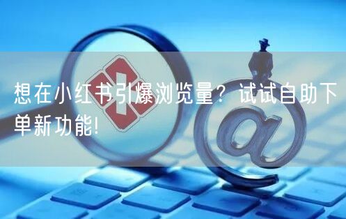 想在小红书引爆浏览量？试试自助下单新功能!