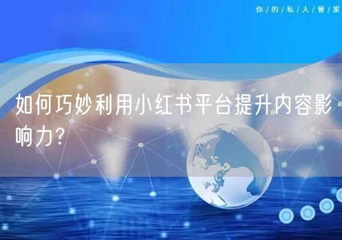 如何巧妙利用小红书平台提升内容影响力？