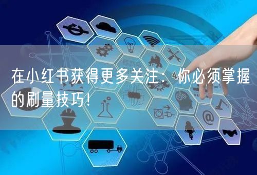在小红书获得更多关注：你必须掌握的刷量技巧！