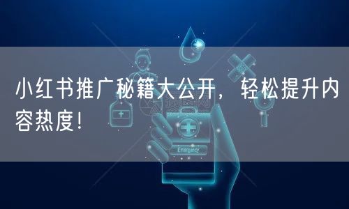 小红书推广秘籍大公开，轻松提升内容热度！