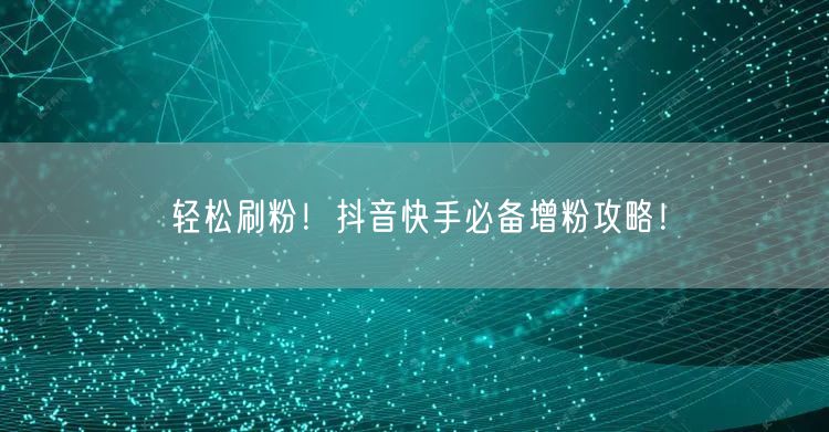 轻松刷粉!抖音快手必备增粉攻略!