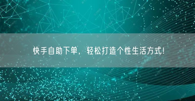 快手自助下单,轻松打造个性生活方式!