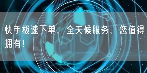 快手极速下单,全天候服务,您值得拥有!