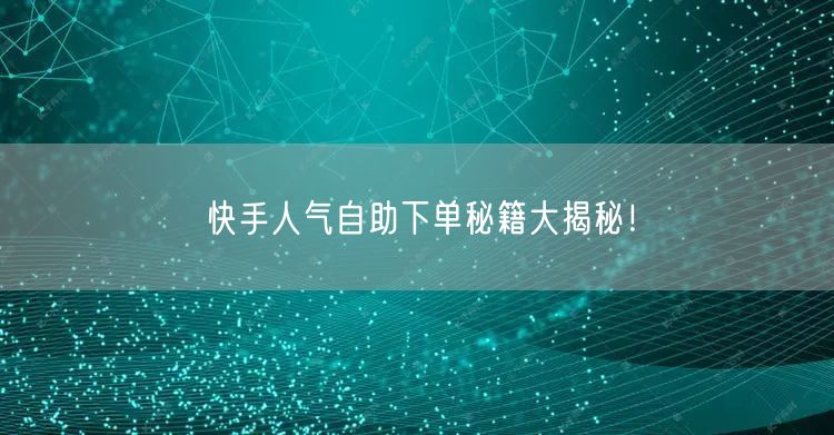 快手人气自助下单秘籍大揭秘！