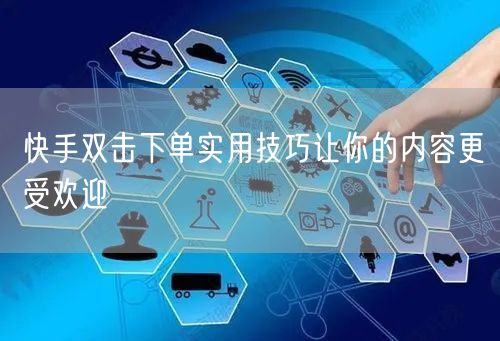 快手双击下单实用技巧让你的内容更受欢迎