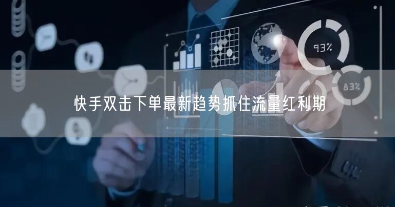 快手双击下单最新趋势抓住流量红利期
