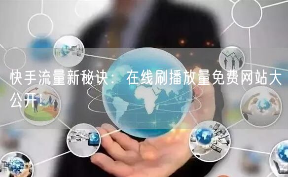 快手流量新秘诀：在线刷播放量免费网站大公开！