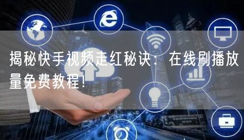 揭秘快手视频走红秘诀：在线刷播放量免费教程！